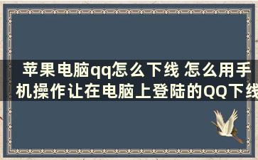 苹果电脑qq怎么下线 怎么用手机操作让在电脑上登陆的QQ下线